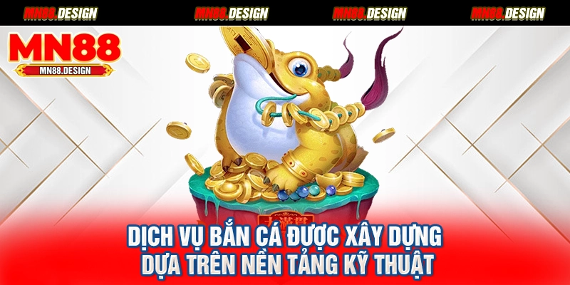 Dịch vụ bắn cá được xây dựng dựa trên nền tảng kỹ thuật
