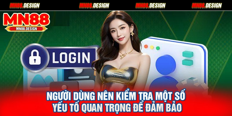 Người dùng nên kiểm tra một số yếu tố quan trọng để đảm bảo