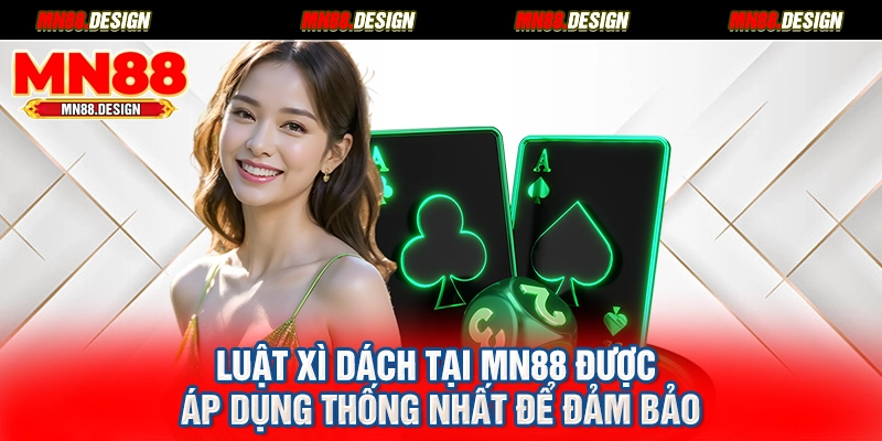 Luật xì dách tại MN88 được áp dụng thống nhất để đảm bảo