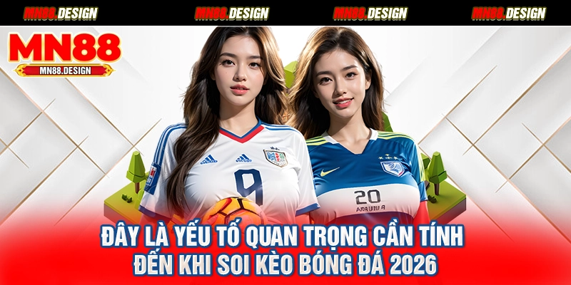 Đây là yếu tố quan trọng cần tính đến khi soi kèo bóng đá 2026