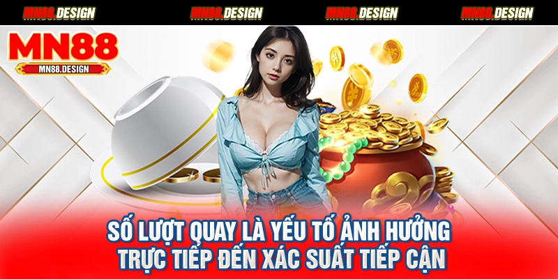 Số lượt quay là yếu tố ảnh hưởng trực tiếp đến xác suất tiếp cận
