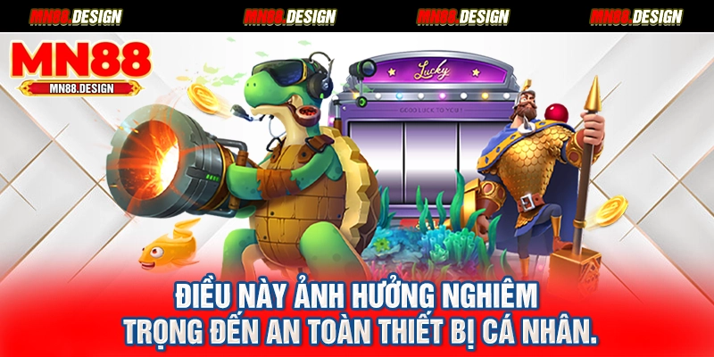 Điều này ảnh hưởng nghiêm trọng đến an toàn thiết bị cá nhân.